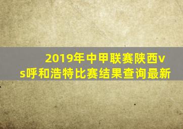 2019年中甲联赛陕西vs呼和浩特比赛结果查询最新