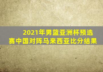 2021年男篮亚洲杯预选赛中国对阵马来西亚比分结果