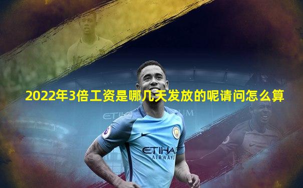 2022年3倍工资是哪几天发放的呢请问怎么算