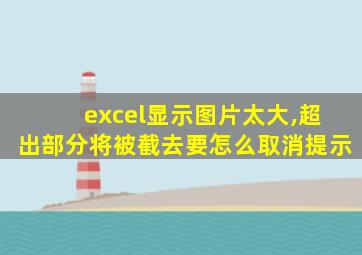 excel显示图片太大,超出部分将被截去要怎么取消提示
