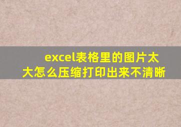 excel表格里的图片太大怎么压缩打印出来不清晰