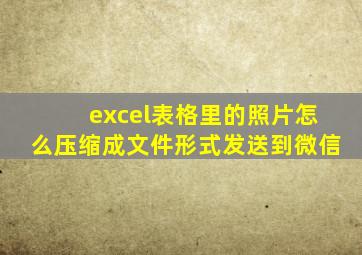 excel表格里的照片怎么压缩成文件形式发送到微信