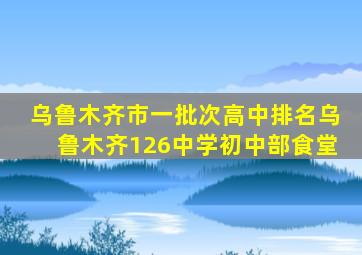 乌鲁木齐市一批次高中排名乌鲁木齐126中学初中部食堂