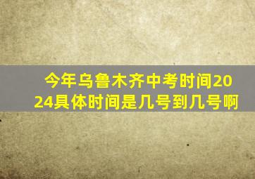 今年乌鲁木齐中考时间2024具体时间是几号到几号啊