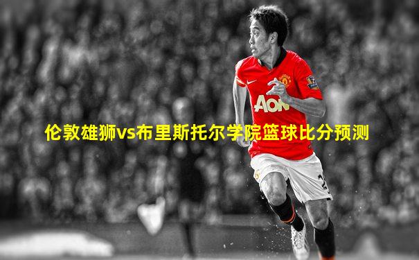 伦敦雄狮vs布里斯托尔学院篮球比分预测