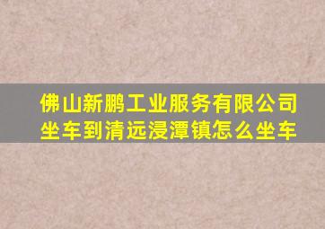 佛山新鹏工业服务有限公司坐车到清远浸潭镇怎么坐车