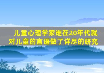 儿童心理学家谁在20年代就对儿童的言语做了详尽的研究