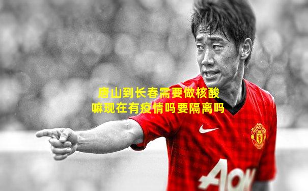 唐山到长春需要做核酸嘛现在有疫情吗要隔离吗
