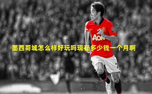 墨西哥城怎么样好玩吗现在多少钱一个月啊
