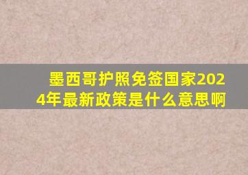 墨西哥护照免签国家2024年最新政策是什么意思啊