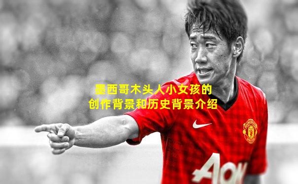 墨西哥木头人小女孩的创作背景和历史背景介绍
