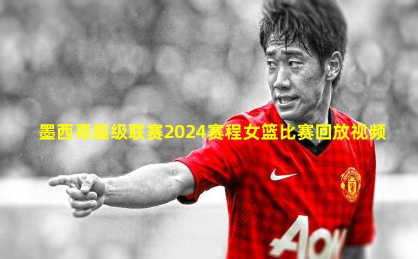 墨西哥超级联赛2024赛程女篮比赛回放视频