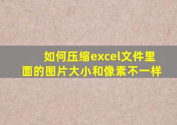 如何压缩excel文件里面的图片大小和像素不一样