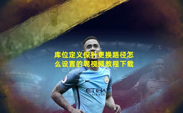 库位定义探针更换路径怎么设置的呢视频教程下载