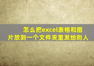 怎么把excel表格和图片放到一个文件夹里发给别人