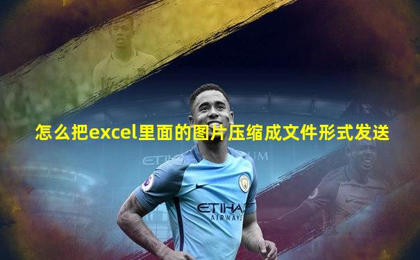 怎么把excel里面的图片压缩成文件形式发送