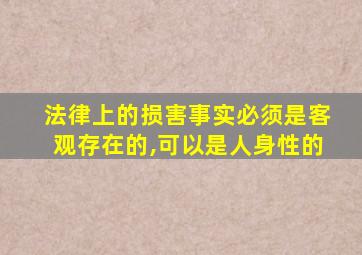 法律上的损害事实必须是客观存在的,可以是人身性的