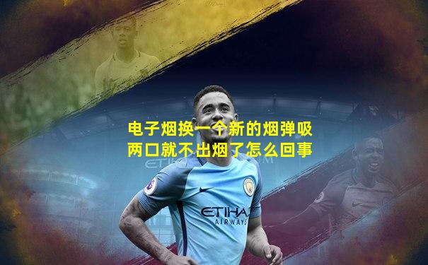 电子烟换一个新的烟弹吸两口就不出烟了怎么回事