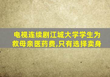 电视连续剧江城大学学生为救母亲医药费,只有选择卖身