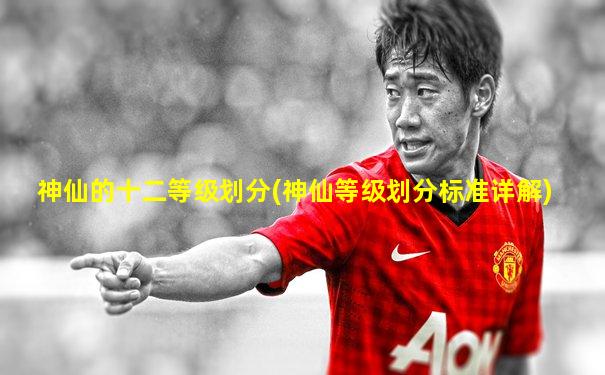 神仙的十二等级划分(神仙等级划分标准详解)