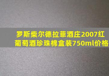 罗斯柴尔德拉菲酒庄2007红葡萄酒珍珠棉盒装750ml价格